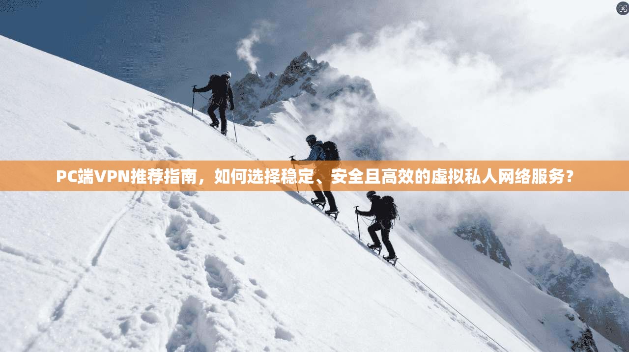 PC端VPN推荐指南，如何选择稳定、安全且高效的虚拟私人网络服务？