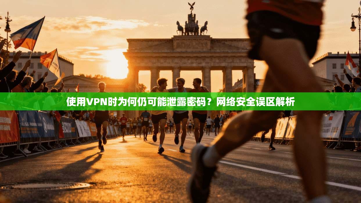 使用VPN时为何仍可能泄露密码？网络安全误区解析
