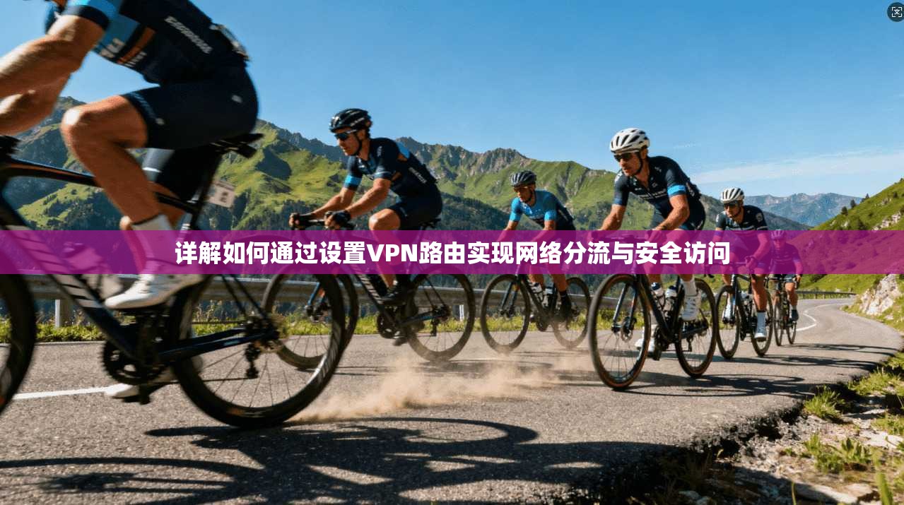 详解如何通过设置VPN路由实现网络分流与安全访问