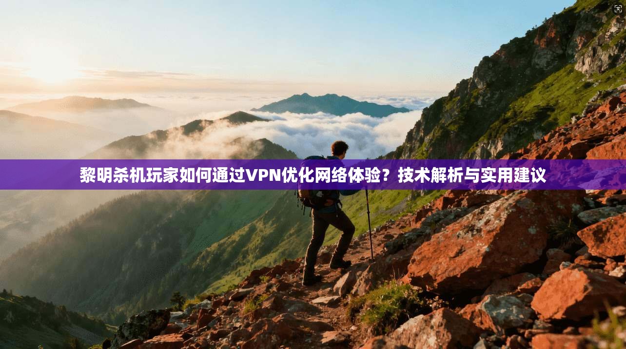 黎明杀机玩家如何通过VPN优化网络体验？技术解析与实用建议