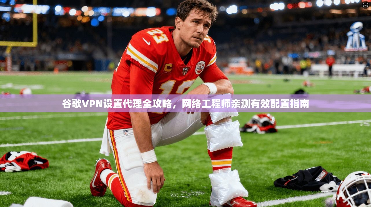 谷歌VPN设置代理全攻略，网络工程师亲测有效配置指南