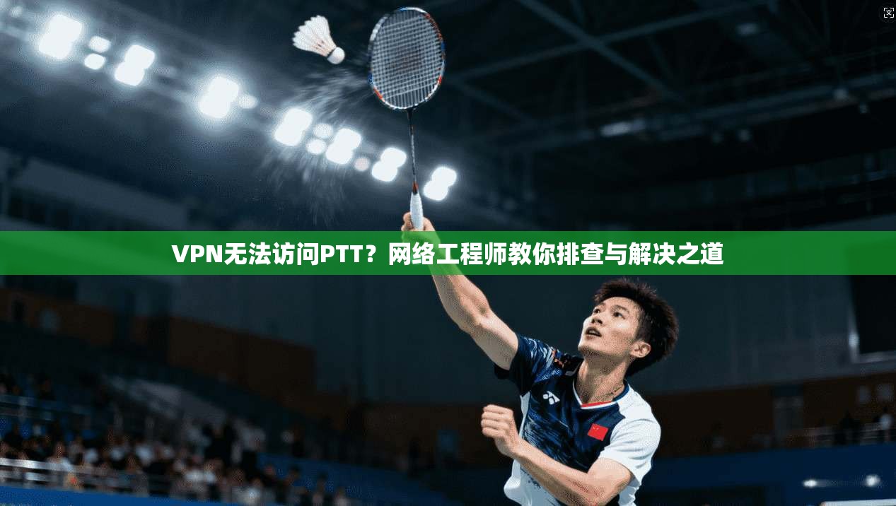 VPN无法访问PTT？网络工程师教你排查与解决之道