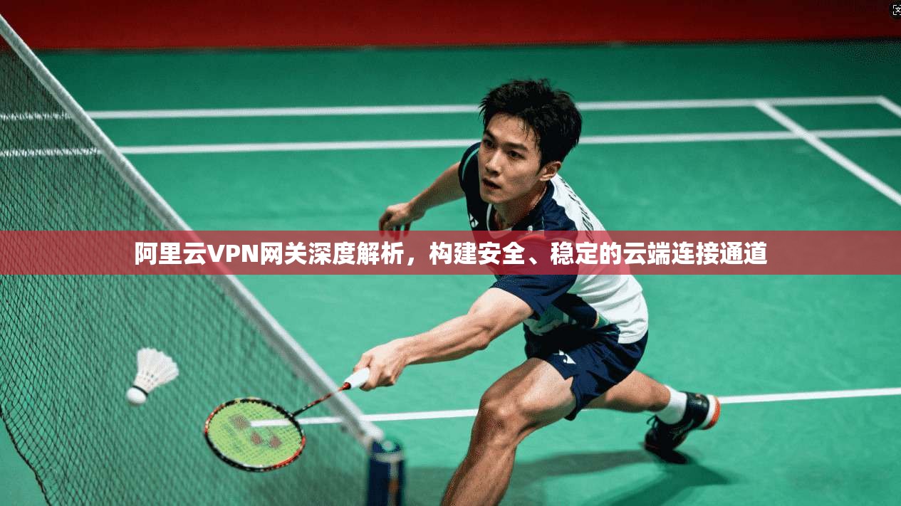 阿里云VPN网关深度解析，构建安全、稳定的云端连接通道