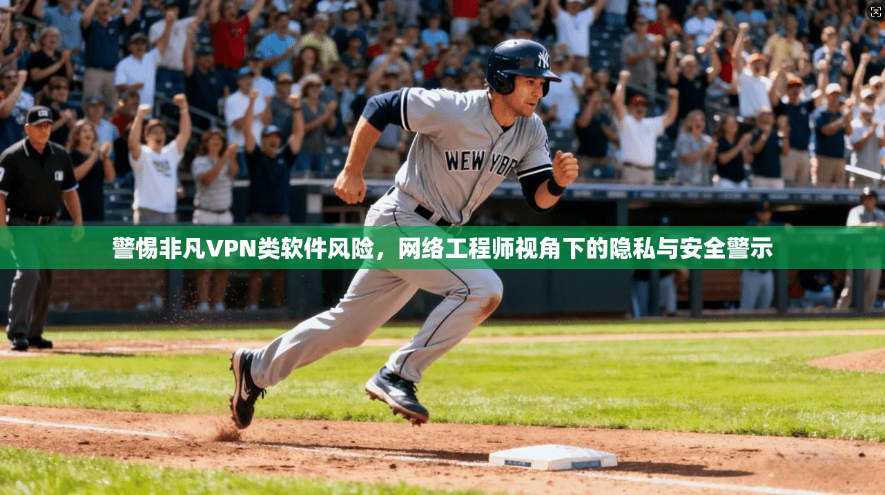 警惕非凡VPN类软件风险，网络工程师视角下的隐私与安全警示