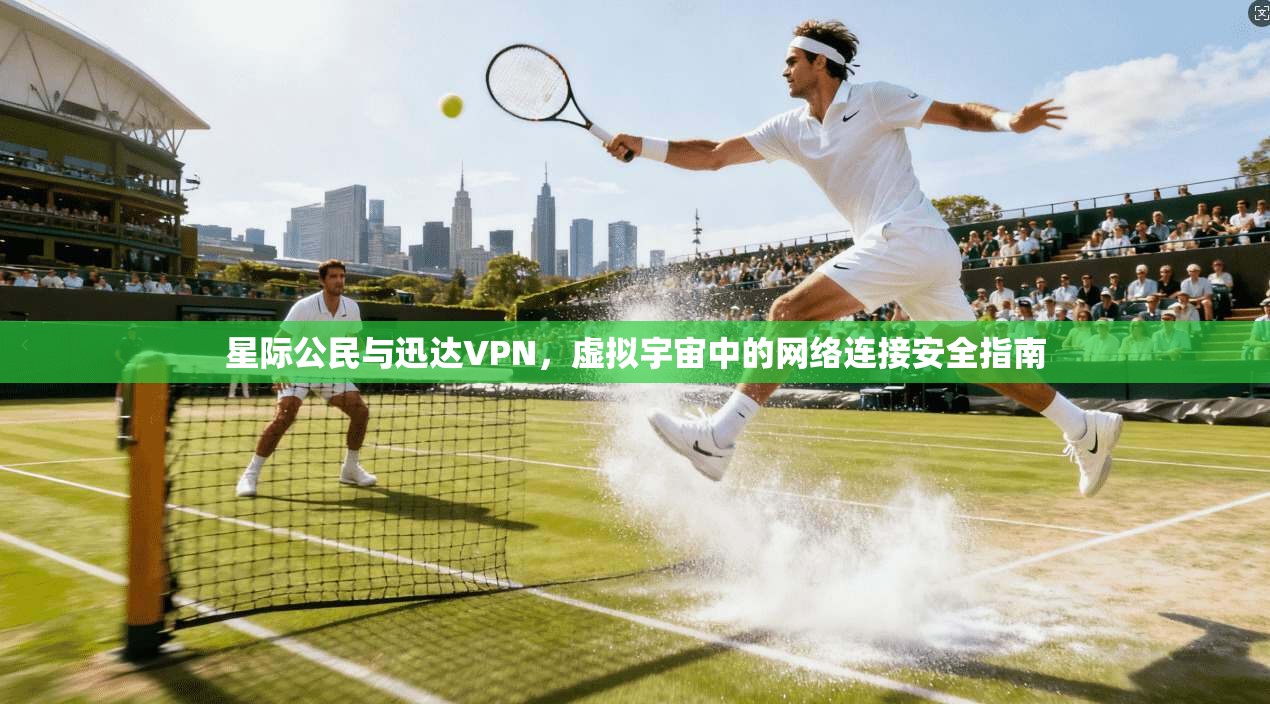 星际公民与迅达VPN，虚拟宇宙中的网络连接安全指南