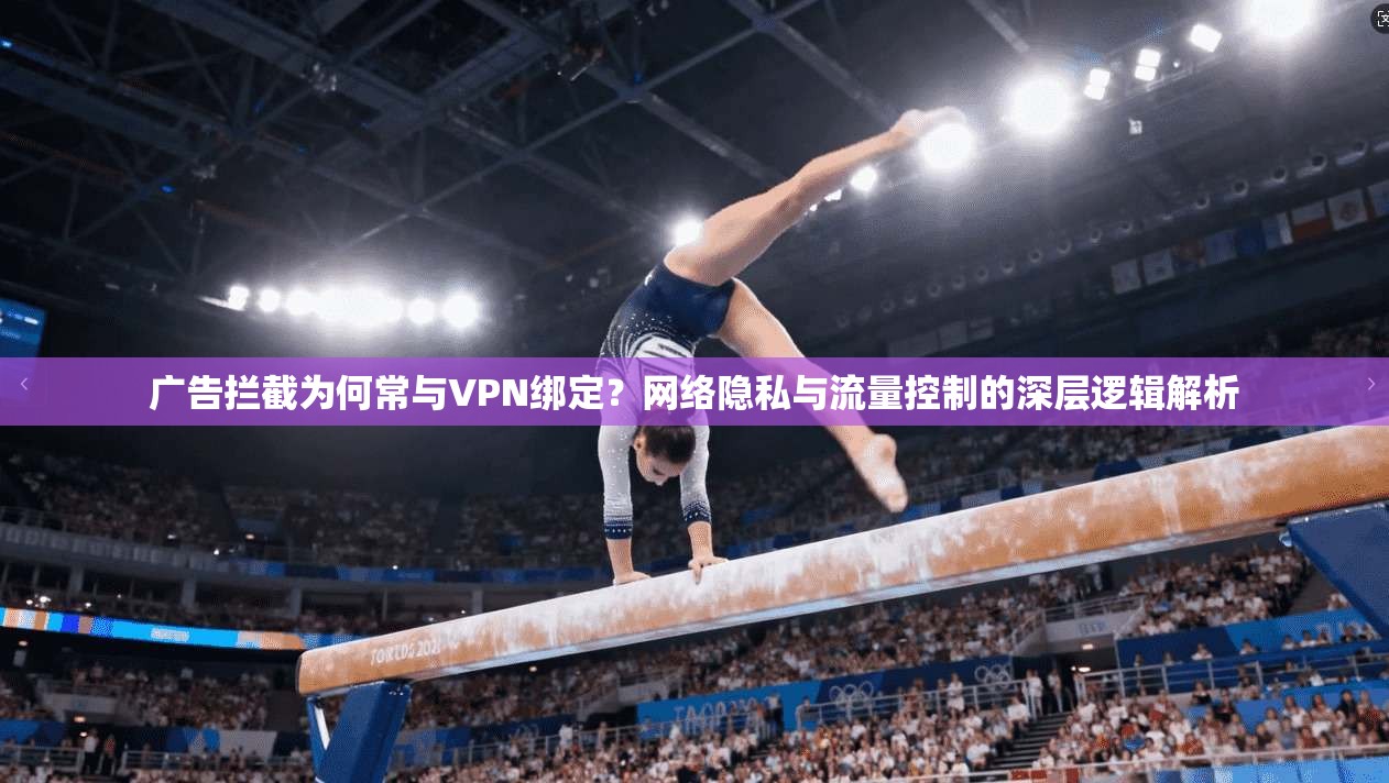 广告拦截为何常与VPN绑定？网络隐私与流量控制的深层逻辑解析