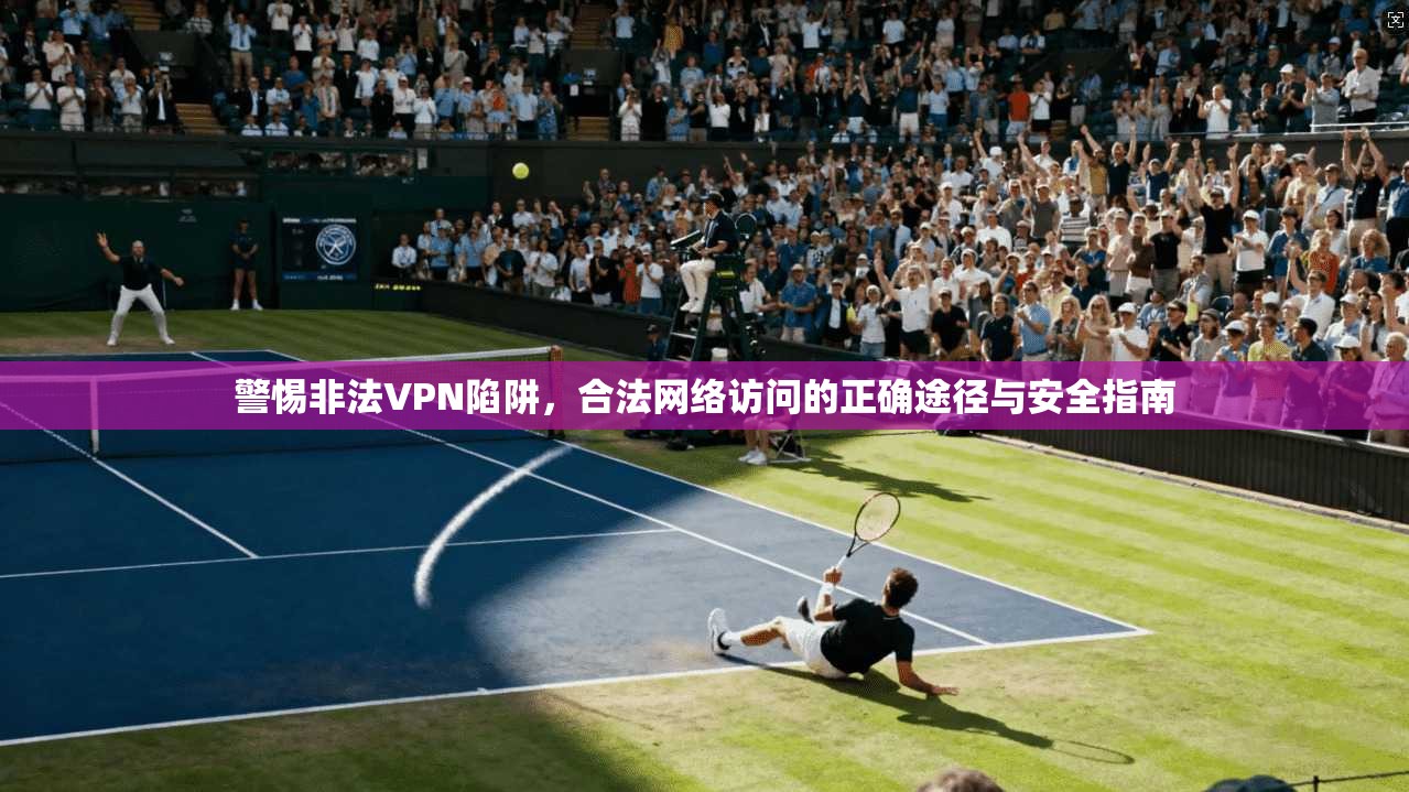 警惕非法VPN陷阱，合法网络访问的正确途径与安全指南