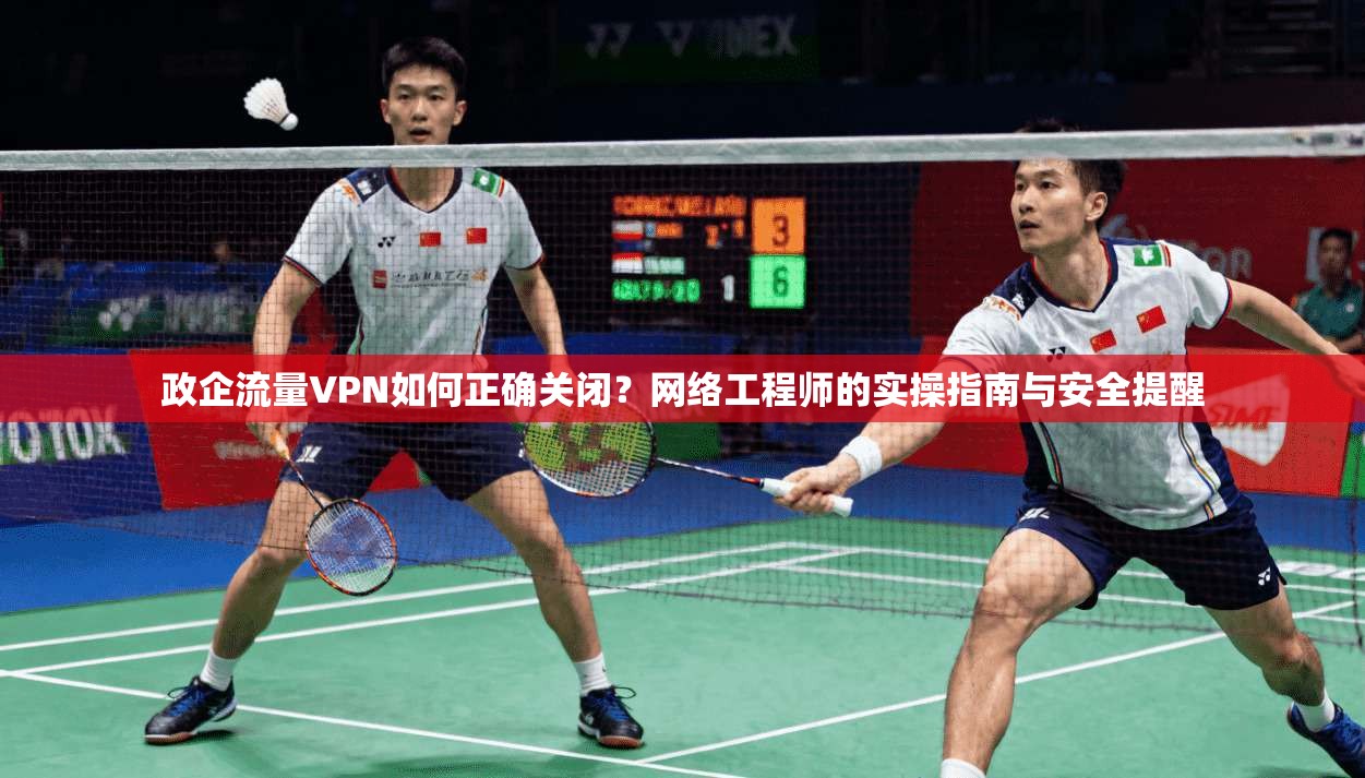 政企流量VPN如何正确关闭？网络工程师的实操指南与安全提醒