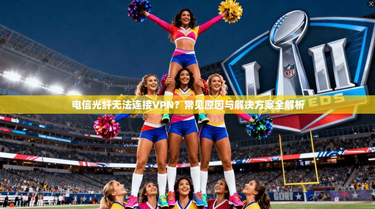 电信光纤无法连接VPN？常见原因与解决方案全解析