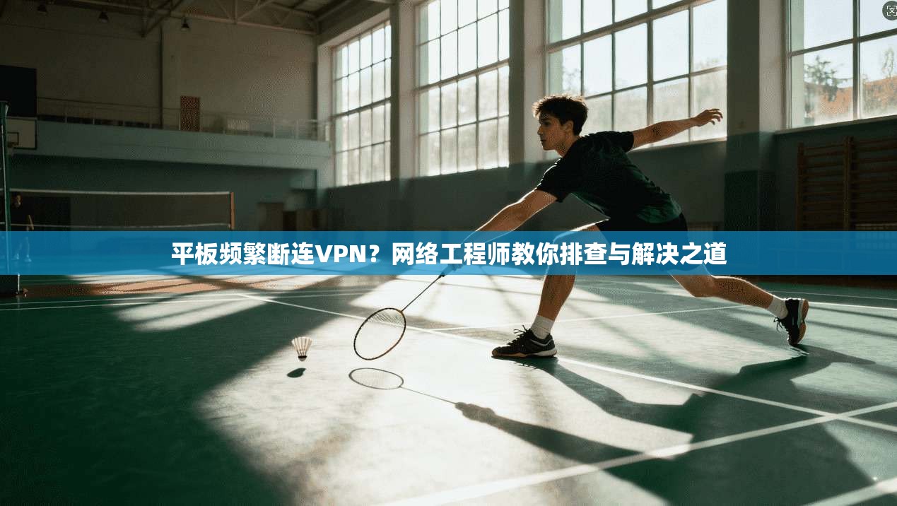 平板频繁断连VPN？网络工程师教你排查与解决之道