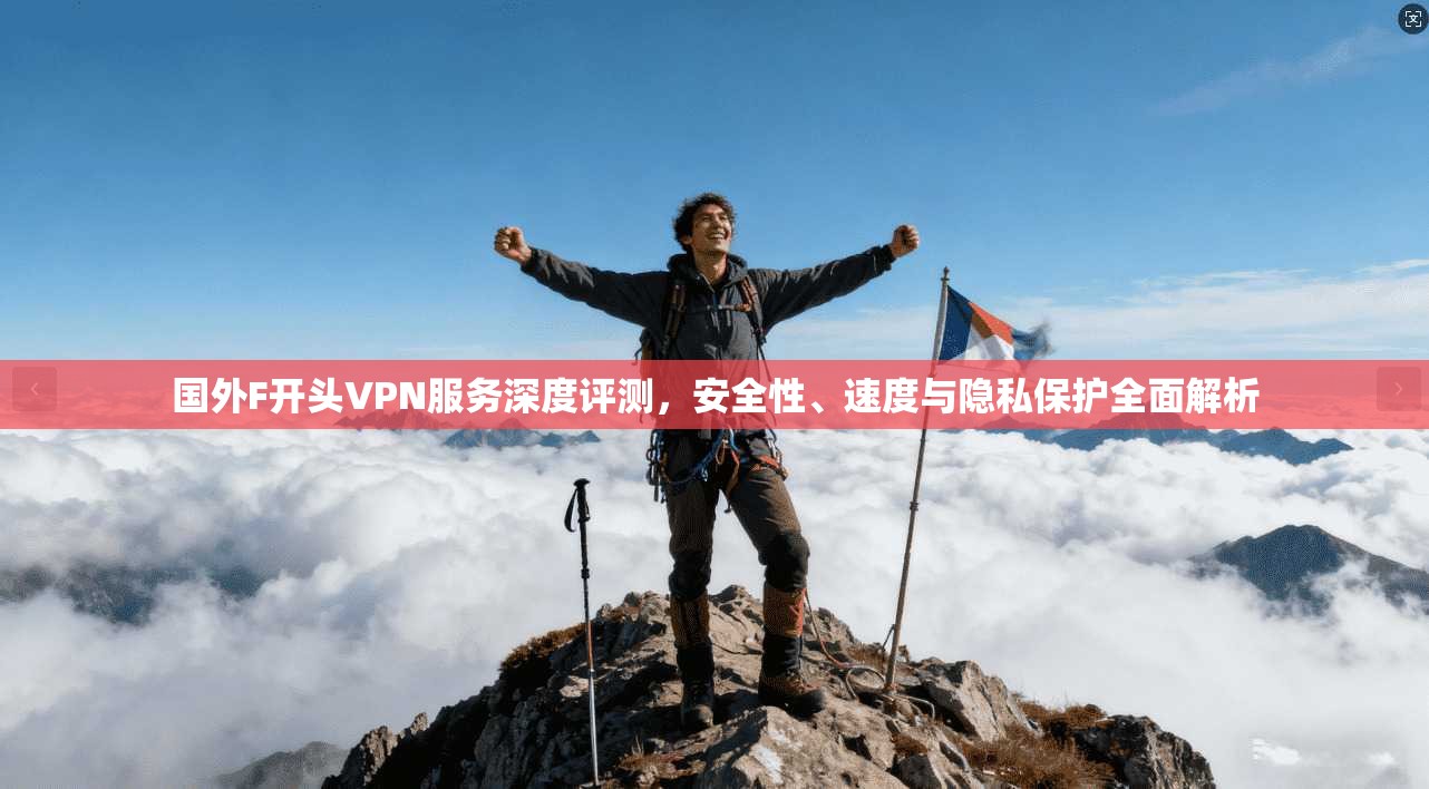 国外F开头VPN服务深度评测,安全性、速度与隐私保护全面解析