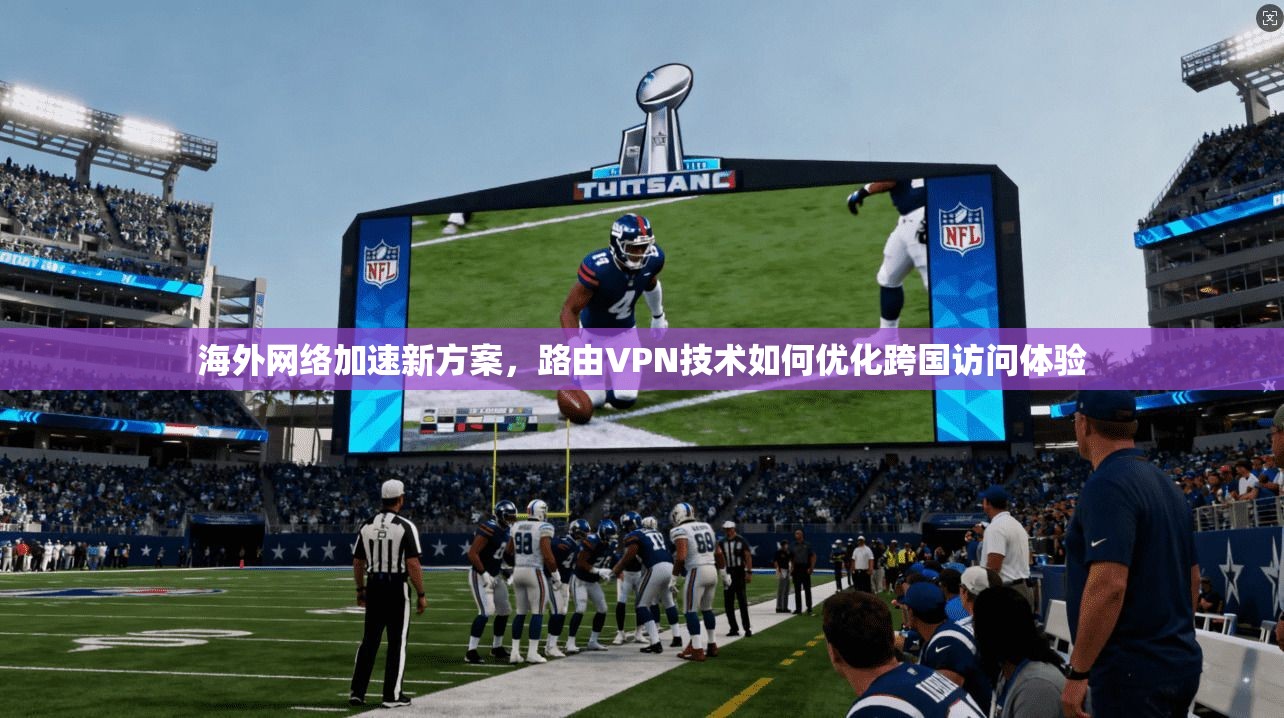 海外网络加速新方案,路由VPN技术如何优化跨国访问体验