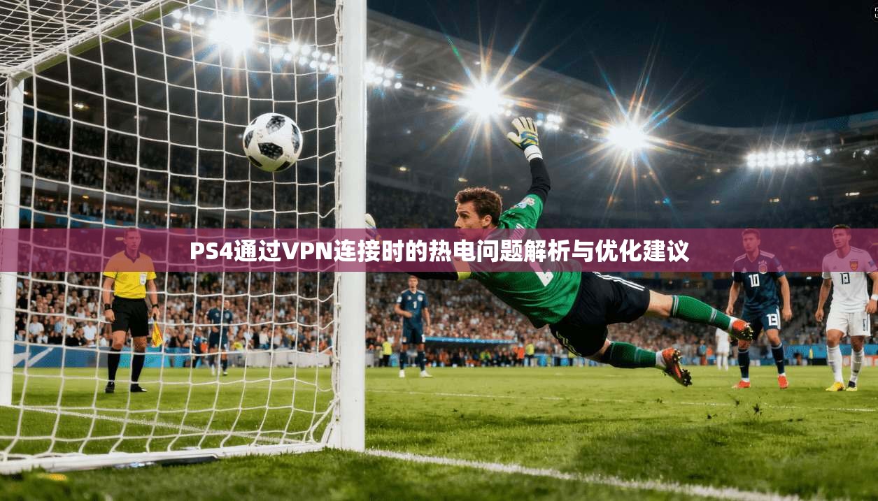 PS4通过VPN连接时的热电问题解析与优化建议