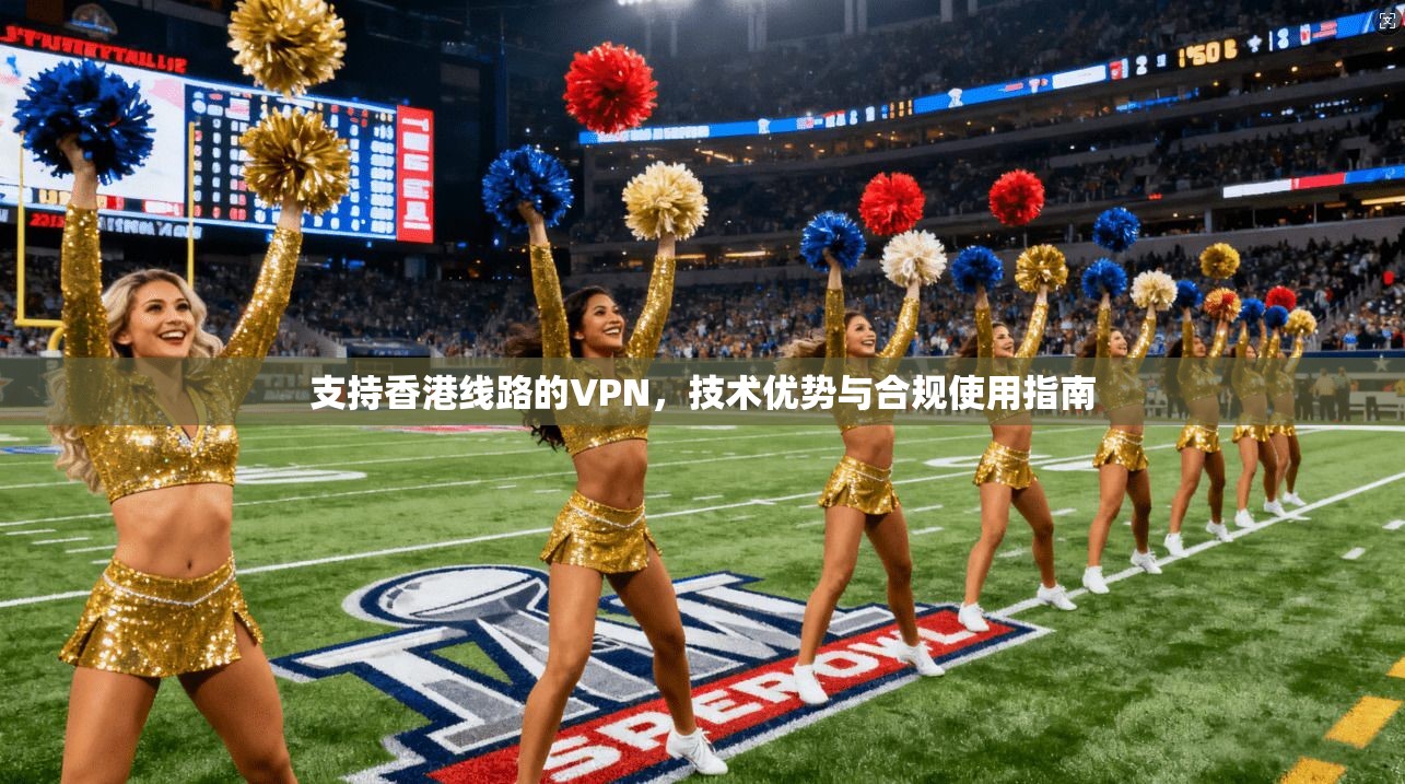 支持香港线路的VPN，技术优势与合规使用指南