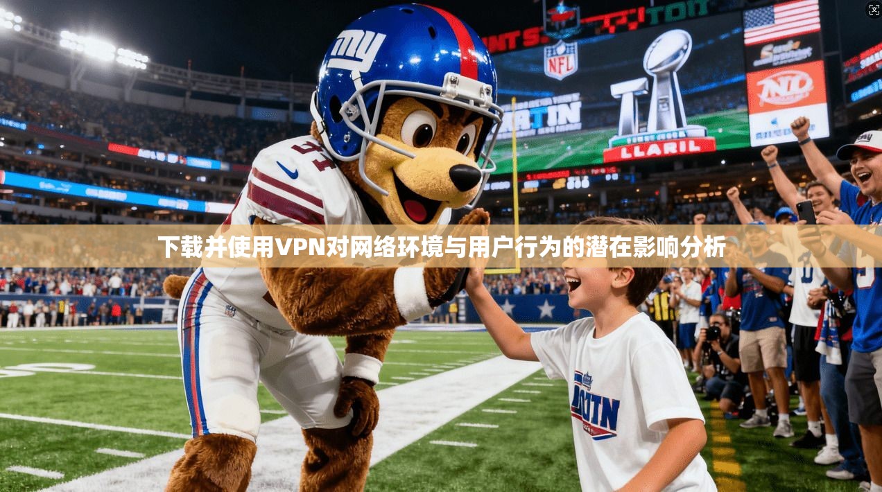 下载并使用VPN对网络环境与用户行为的潜在影响分析