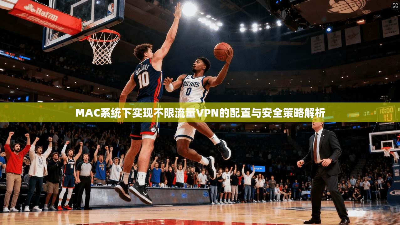 MAC系统下实现不限流量VPN的配置与安全策略解析