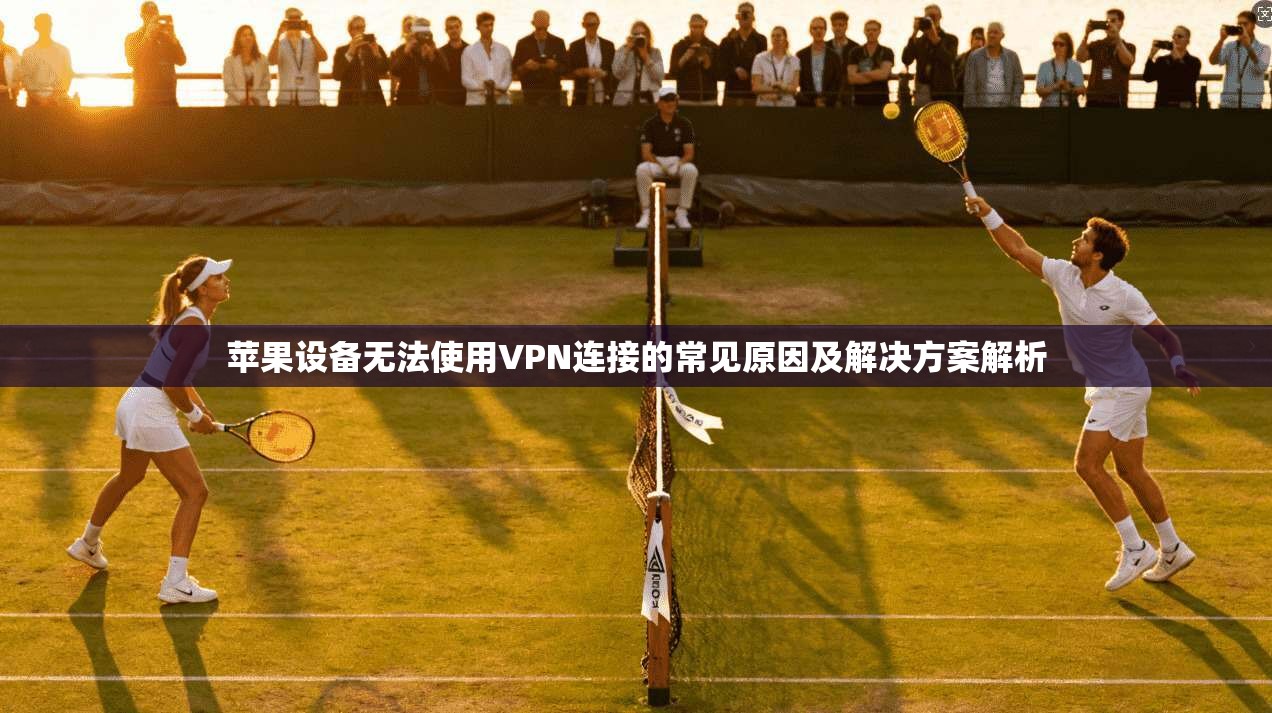 苹果设备无法使用VPN连接的常见原因及解决方案解析