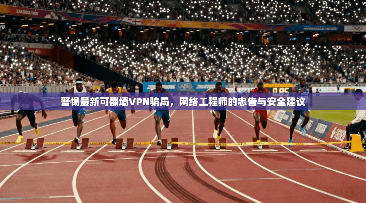 警惕最新可翻墙VPN骗局，网络工程师的忠告与安全建议