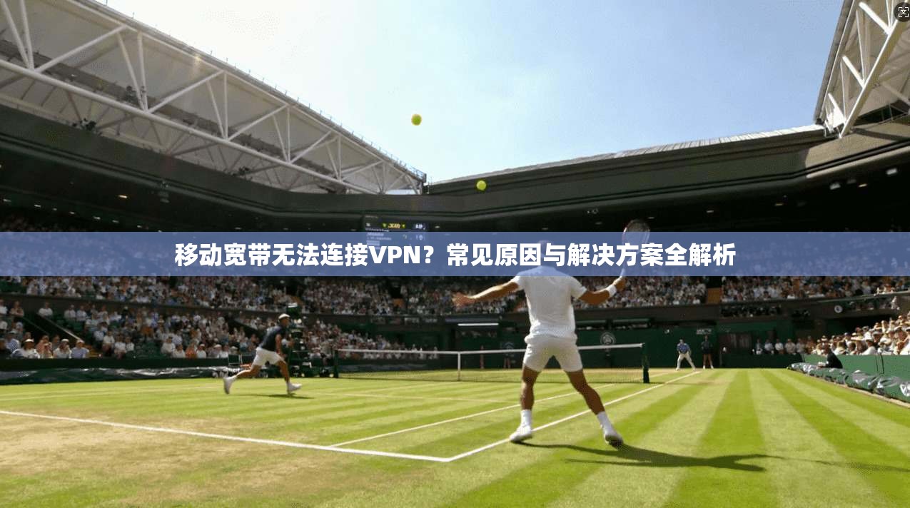 移动宽带无法连接VPN？常见原因与解决方案全解析