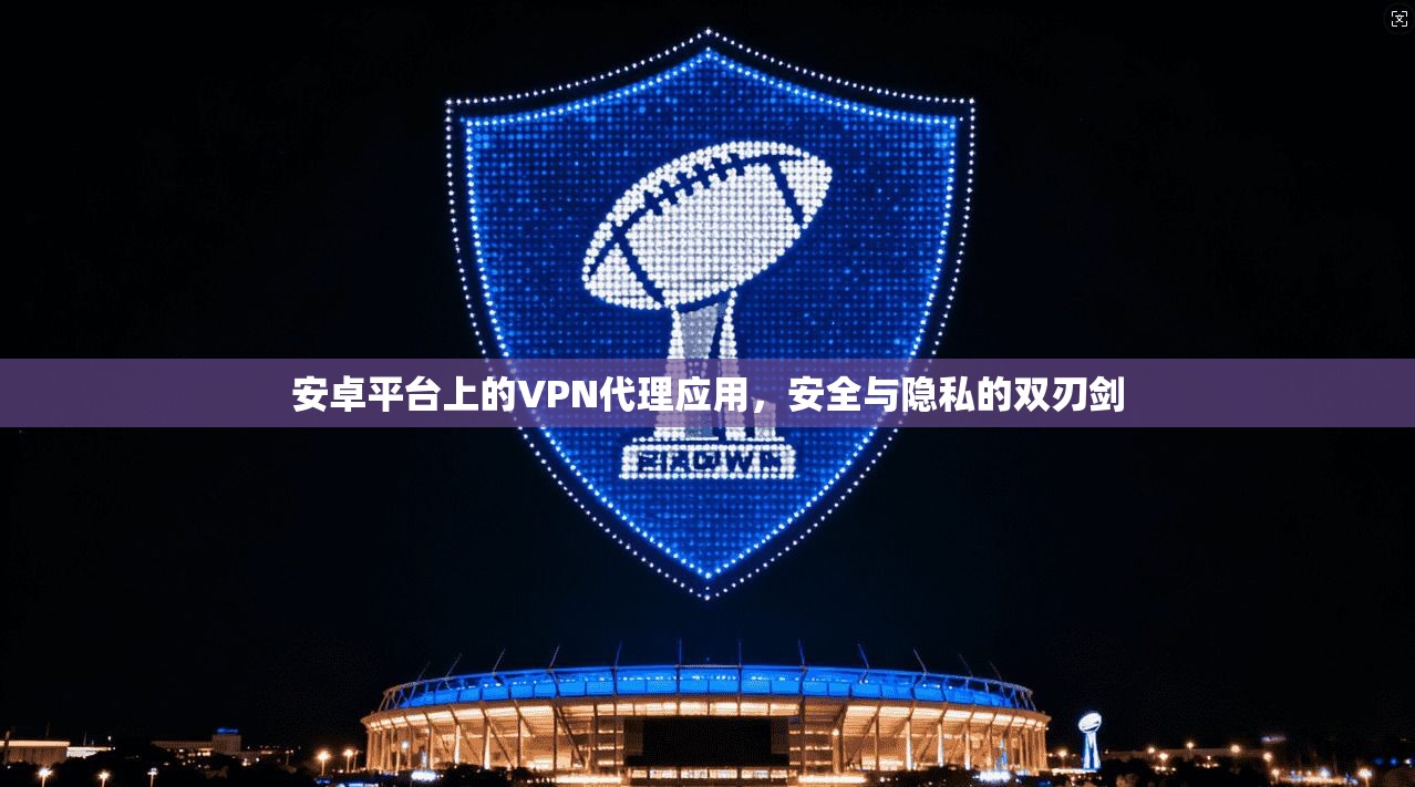 安卓平台上的VPN代理应用，安全与隐私的双刃剑