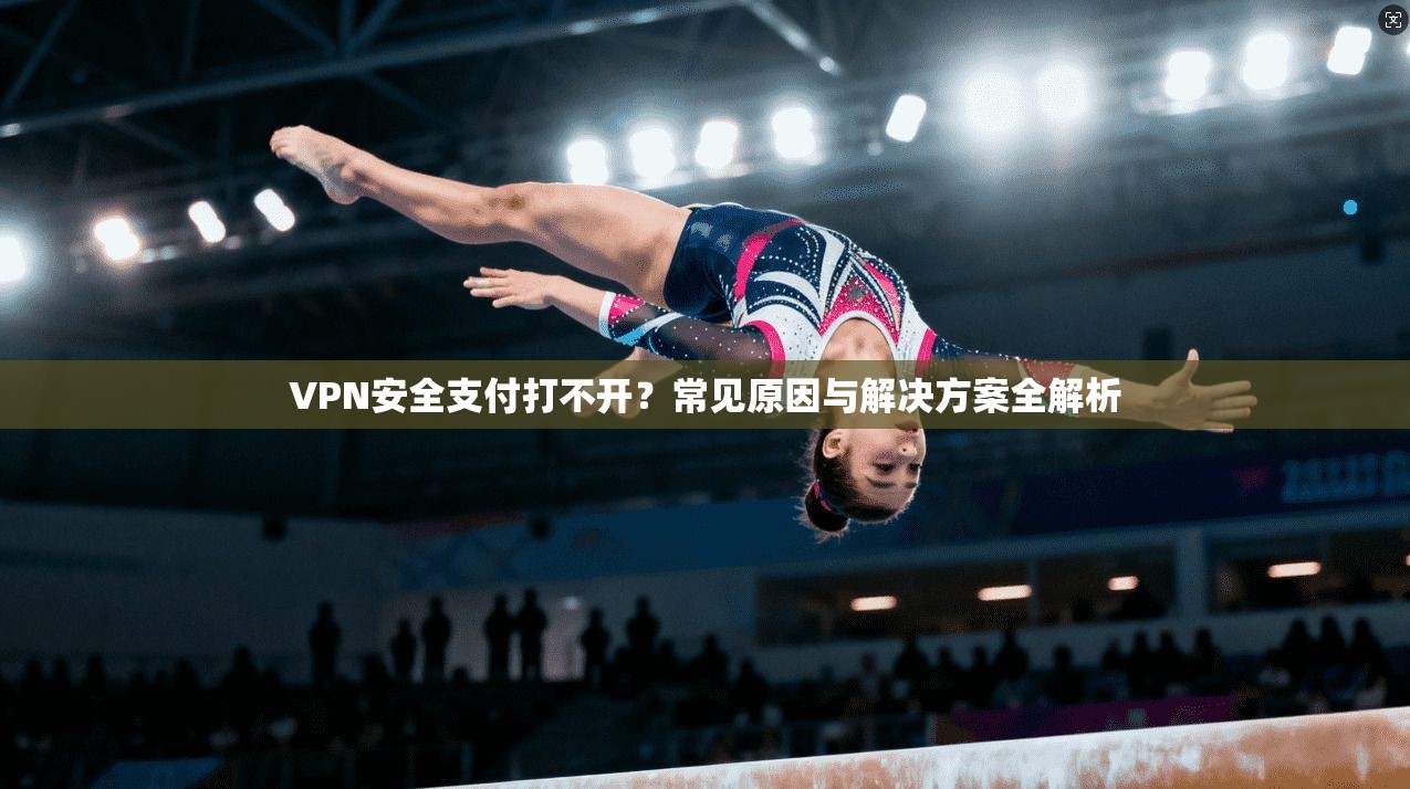 VPN安全支付打不开？常见原因与解决方案全解析