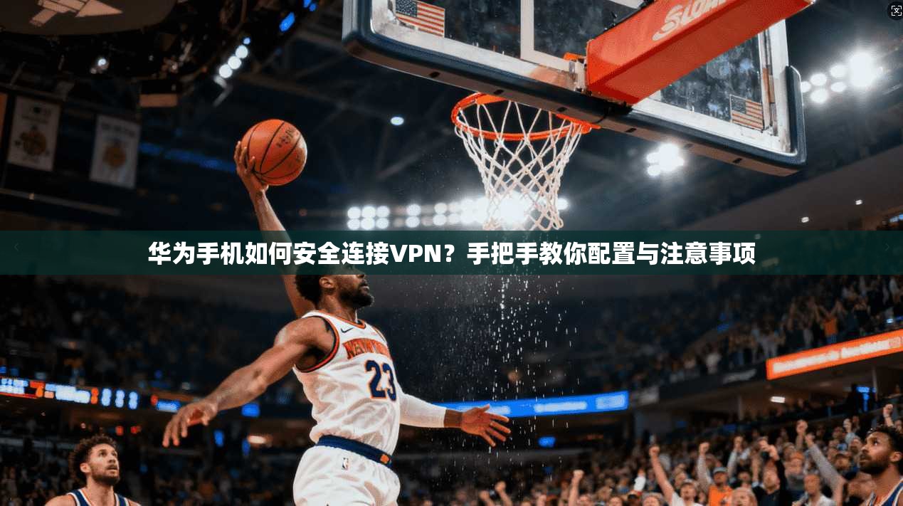 华为手机如何安全连接VPN？手把手教你配置与注意事项