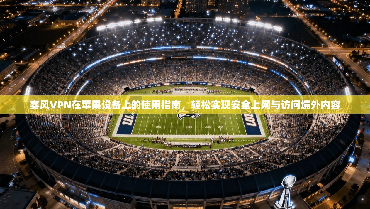 赛风VPN在苹果设备上的使用指南，轻松实现安全上网与访问境外内容