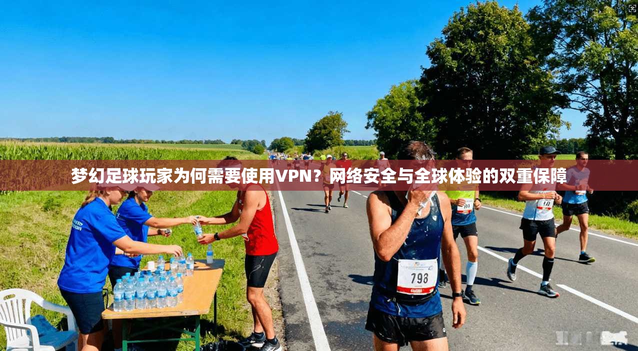 梦幻足球玩家为何需要使用VPN？网络安全与全球体验的双重保障