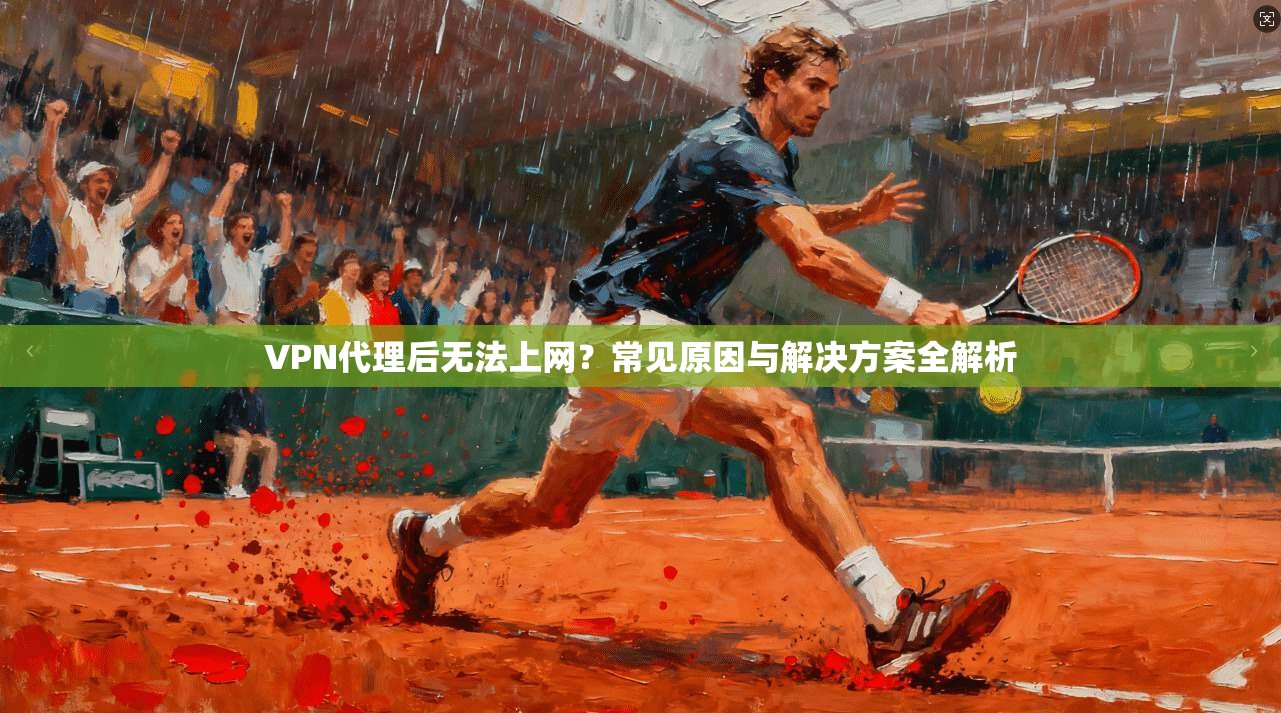 VPN代理后无法上网？常见原因与解决方案全解析