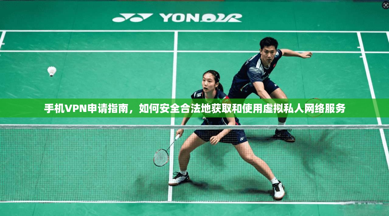 手机VPN申请指南，如何安全合法地获取和使用虚拟私人网络服务
