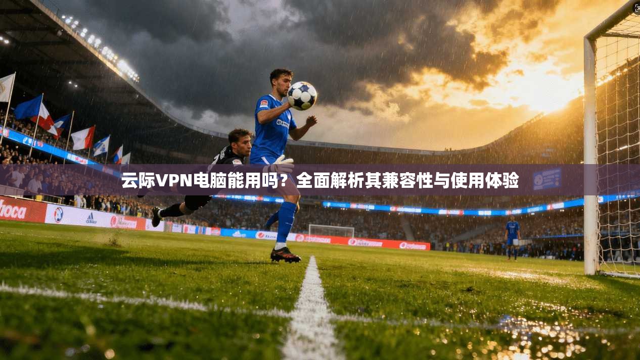 云际VPN电脑能用吗？全面解析其兼容性与使用体验