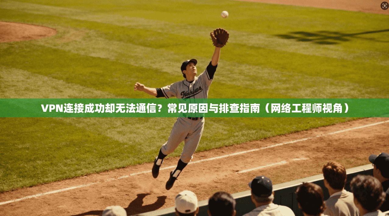 VPN连接成功却无法通信？常见原因与排查指南（网络工程师视角）