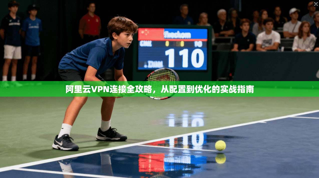 阿里云VPN连接全攻略，从配置到优化的实战指南