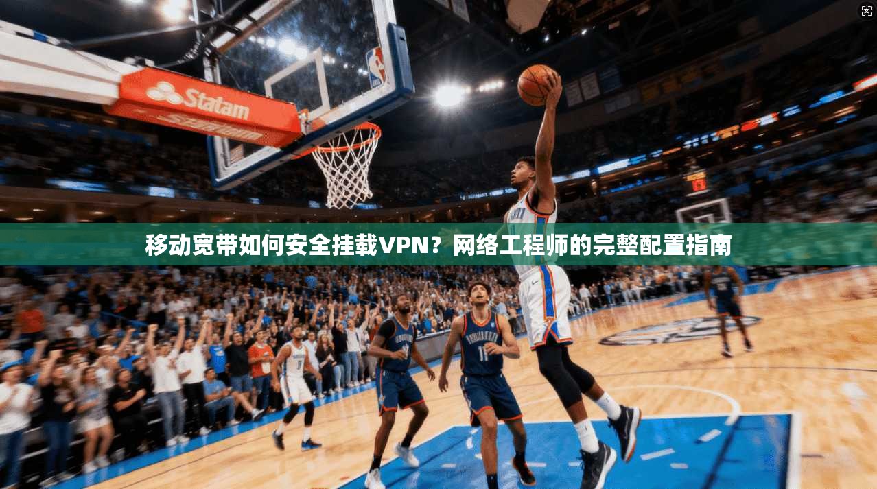 移动宽带如何安全挂载VPN？网络工程师的完整配置指南