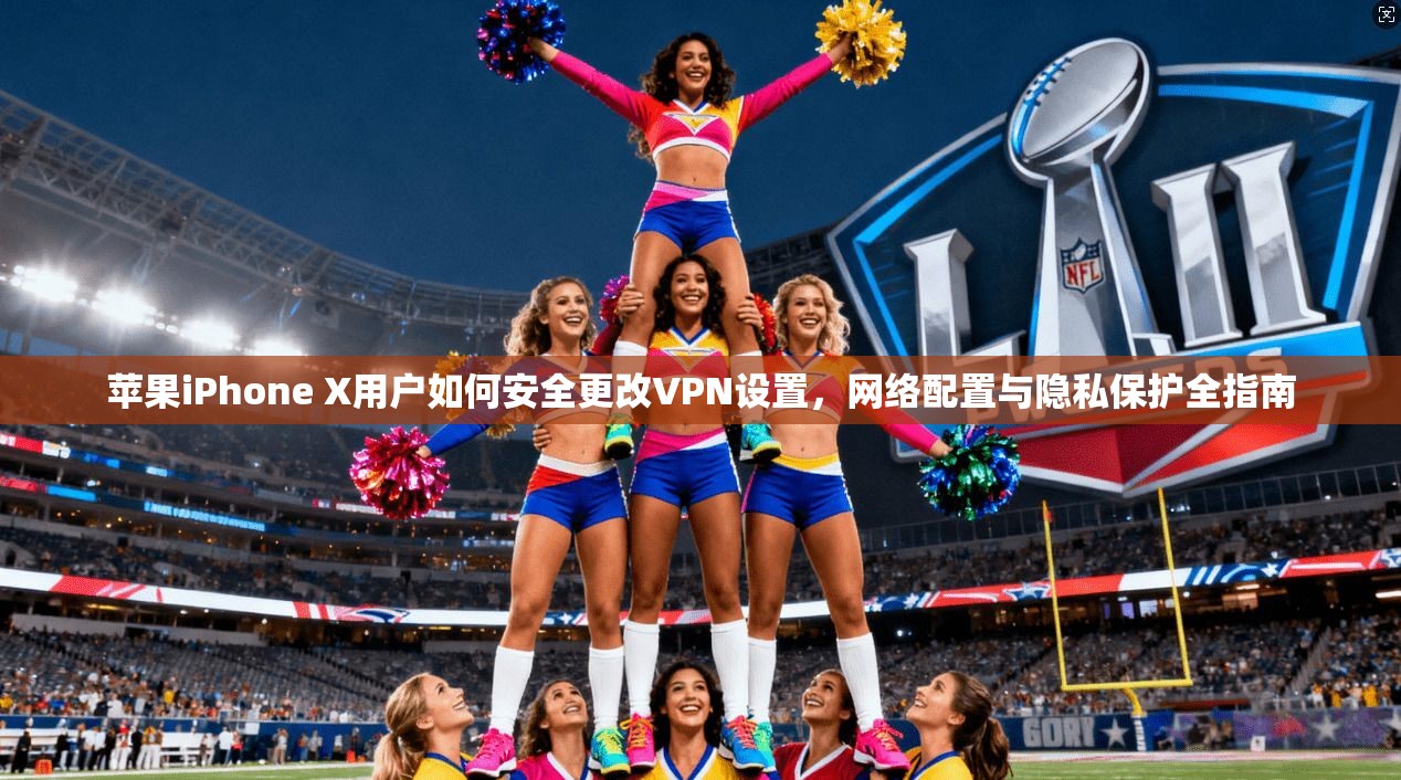 苹果iPhone X用户如何安全更改VPN设置，网络配置与隐私保护全指南