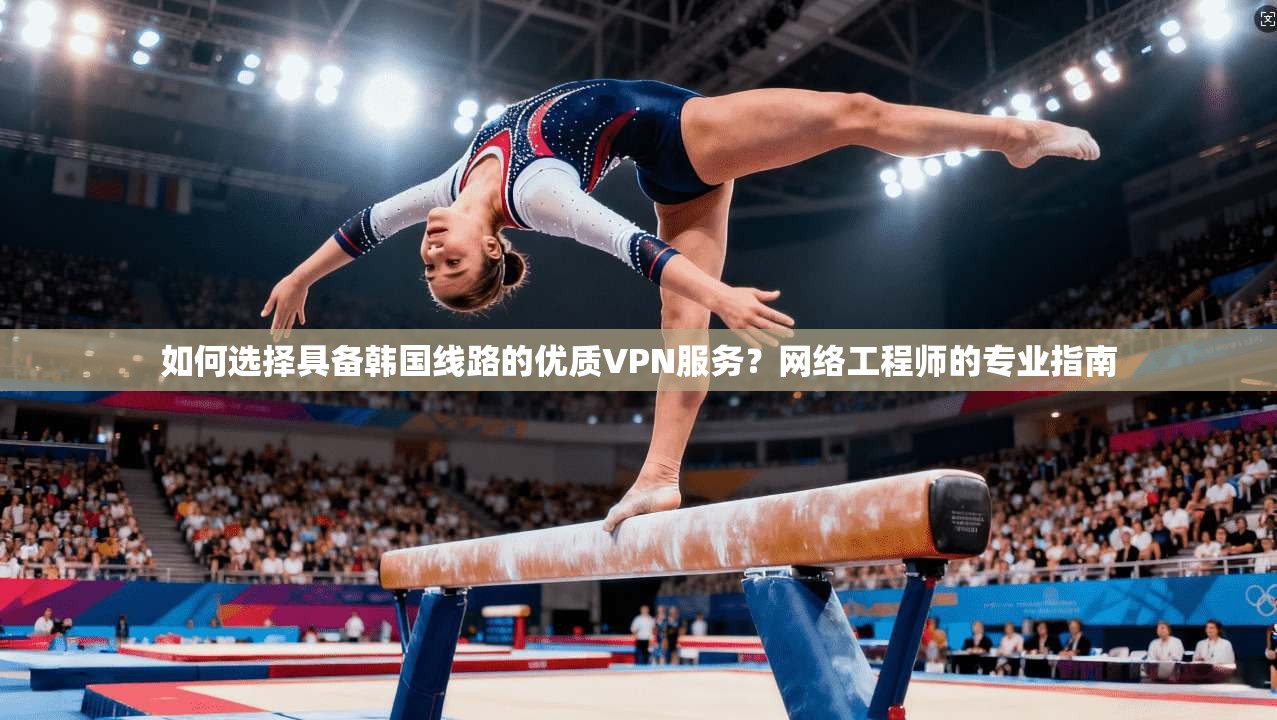 如何选择具备韩国线路的优质VPN服务？网络工程师的专业指南