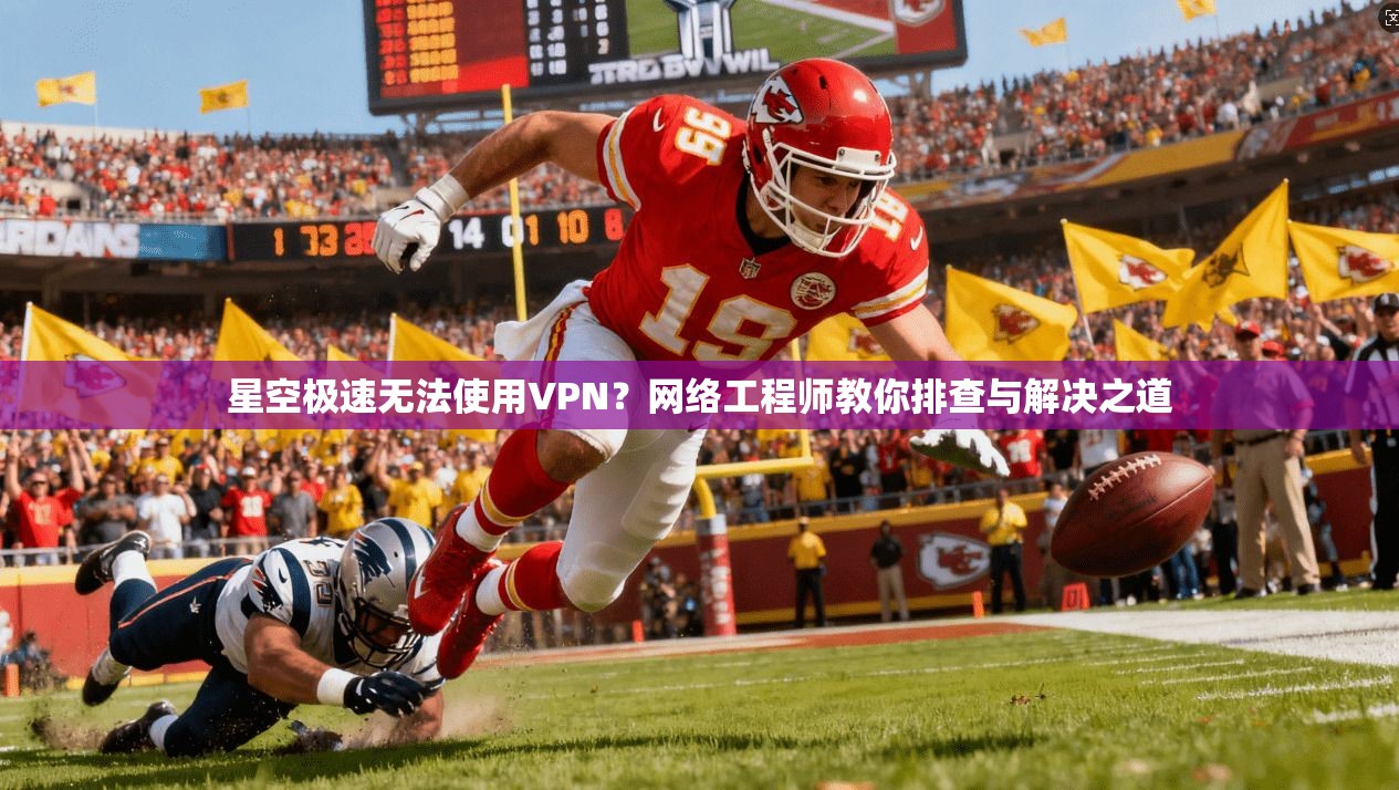 星空极速无法使用VPN？网络工程师教你排查与解决之道