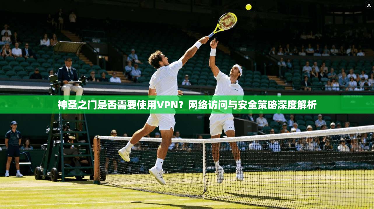 神圣之门是否需要使用VPN？网络访问与安全策略深度解析