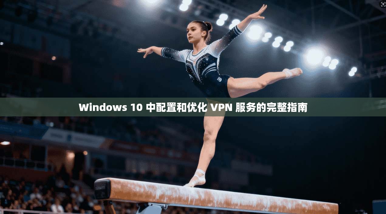 Windows 10 中配置和优化 VPN 服务的完整指南