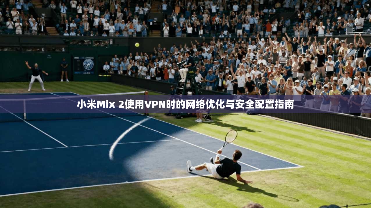小米Mix 2使用VPN时的网络优化与安全配置指南
