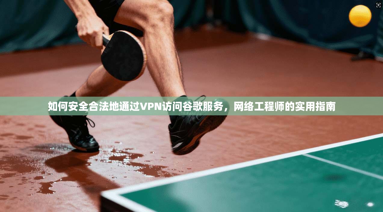如何安全合法地通过VPN访问谷歌服务，网络工程师的实用指南