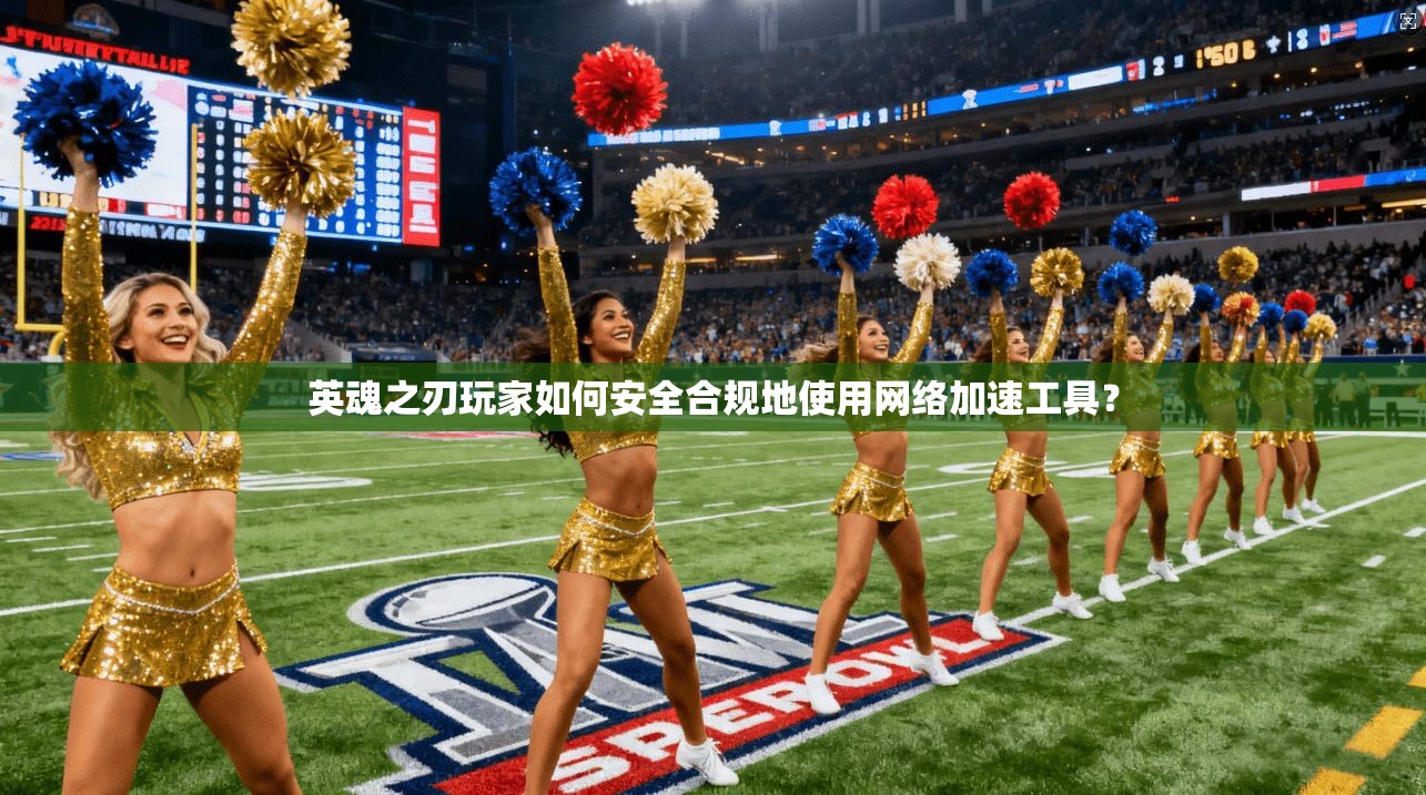 英魂之刃玩家如何安全合规地使用网络加速工具？