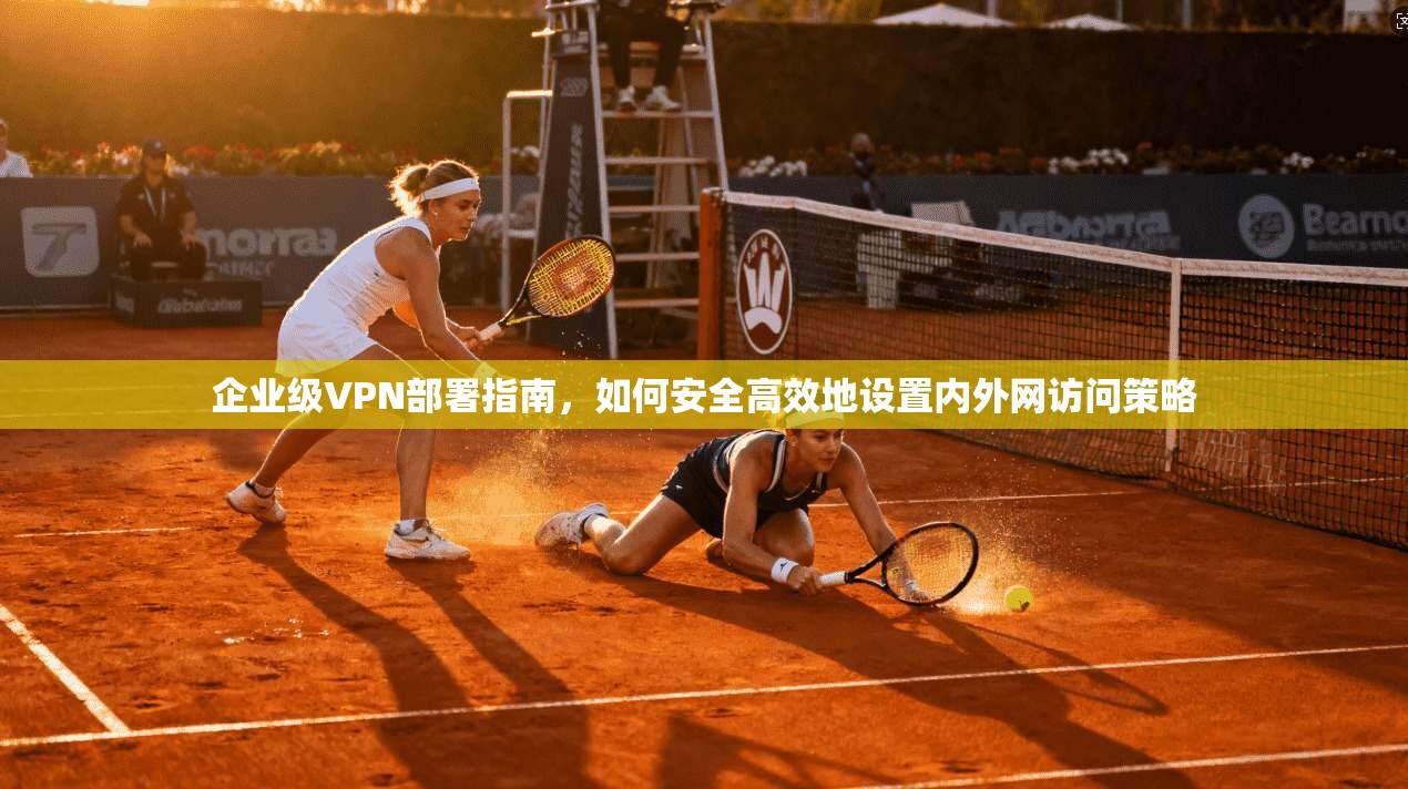 企业级VPN部署指南，如何安全高效地设置内外网访问策略