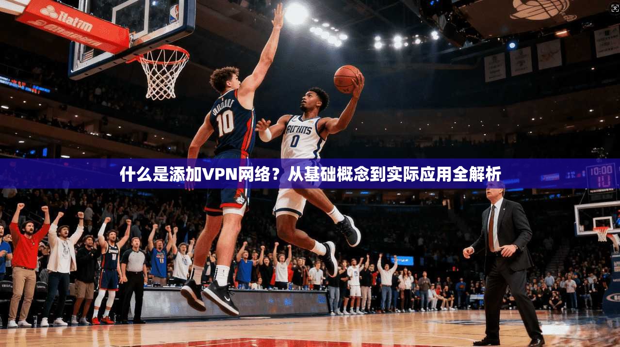 什么是添加VPN网络？从基础概念到实际应用全解析