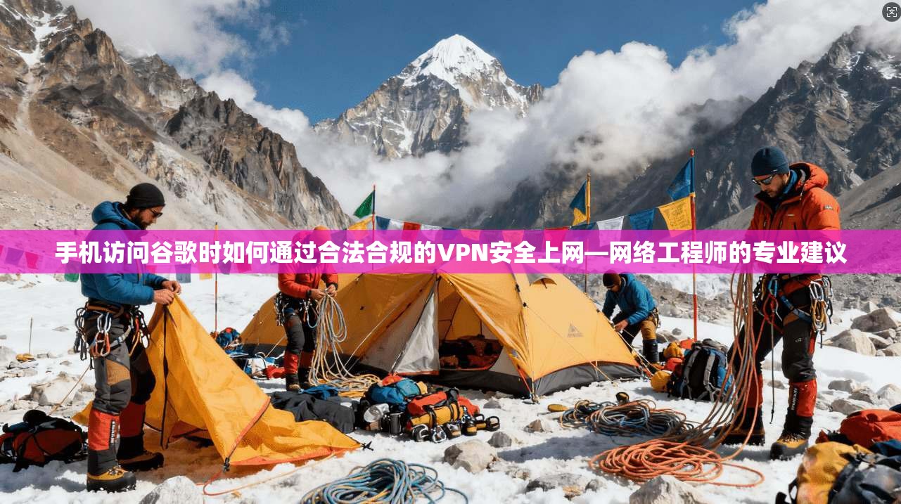 手机访问谷歌时如何通过合法合规的VPN安全上网—网络工程师的专业建议