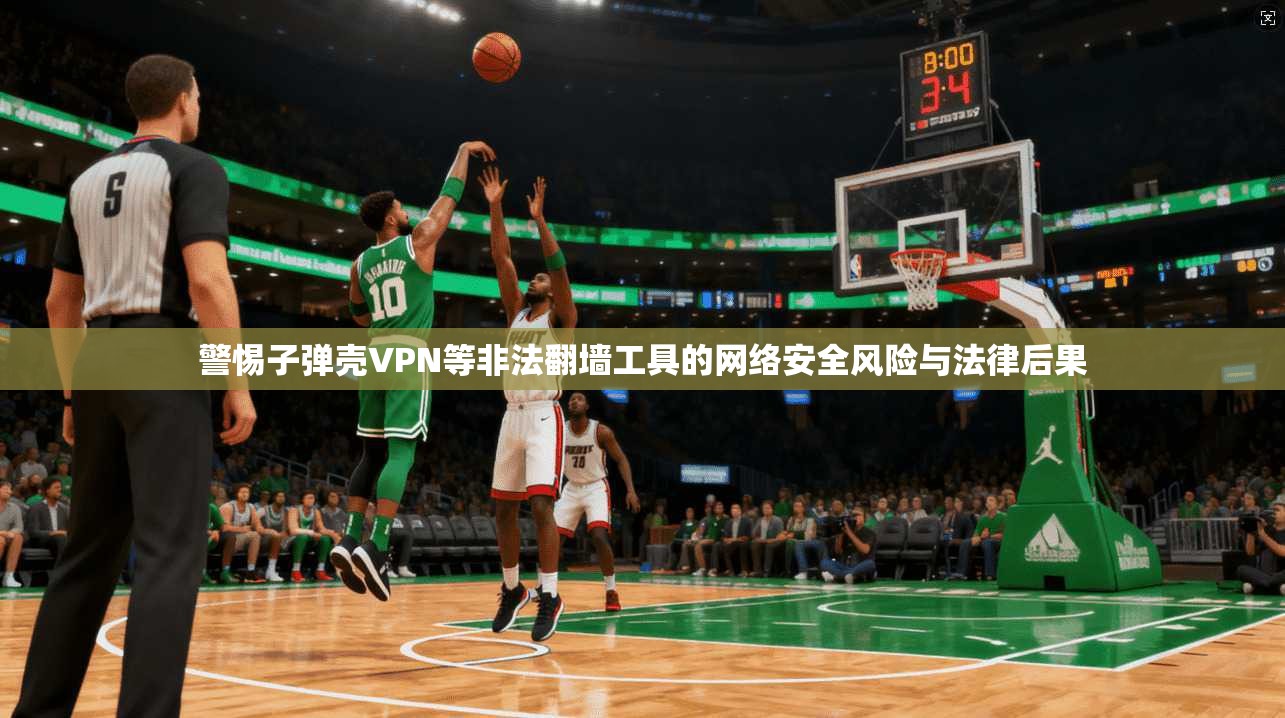 警惕子弹壳VPN等非法翻墙工具的网络安全风险与法律后果