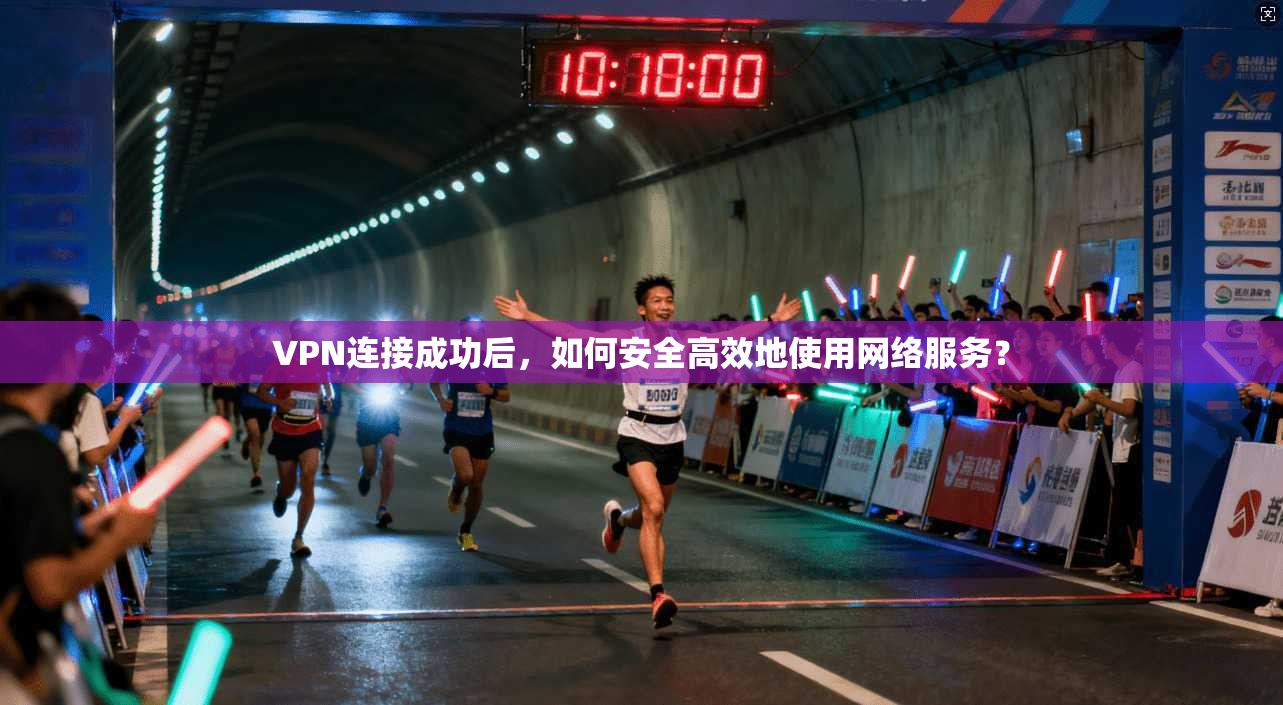 VPN连接成功后，如何安全高效地使用网络服务？