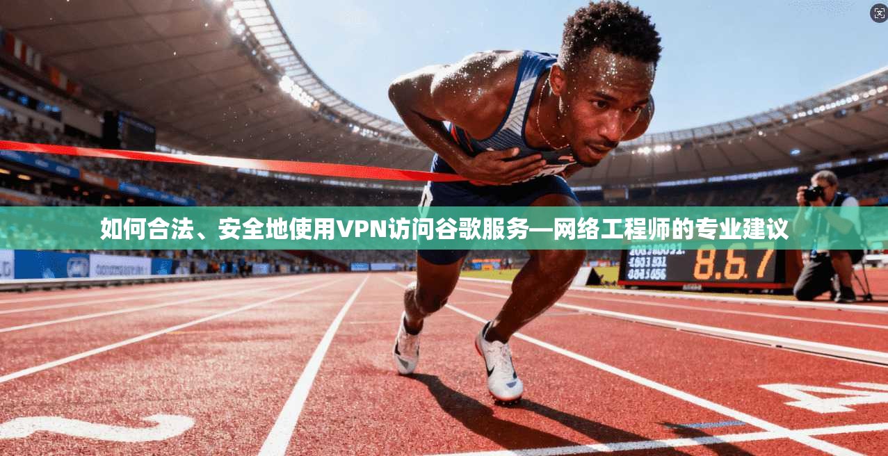 如何合法、安全地使用VPN访问谷歌服务—网络工程师的专业建议