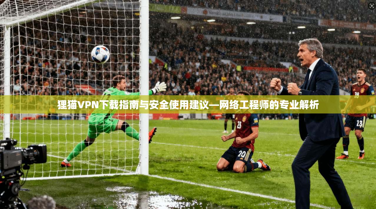 狸猫VPN下载指南与安全使用建议—网络工程师的专业解析