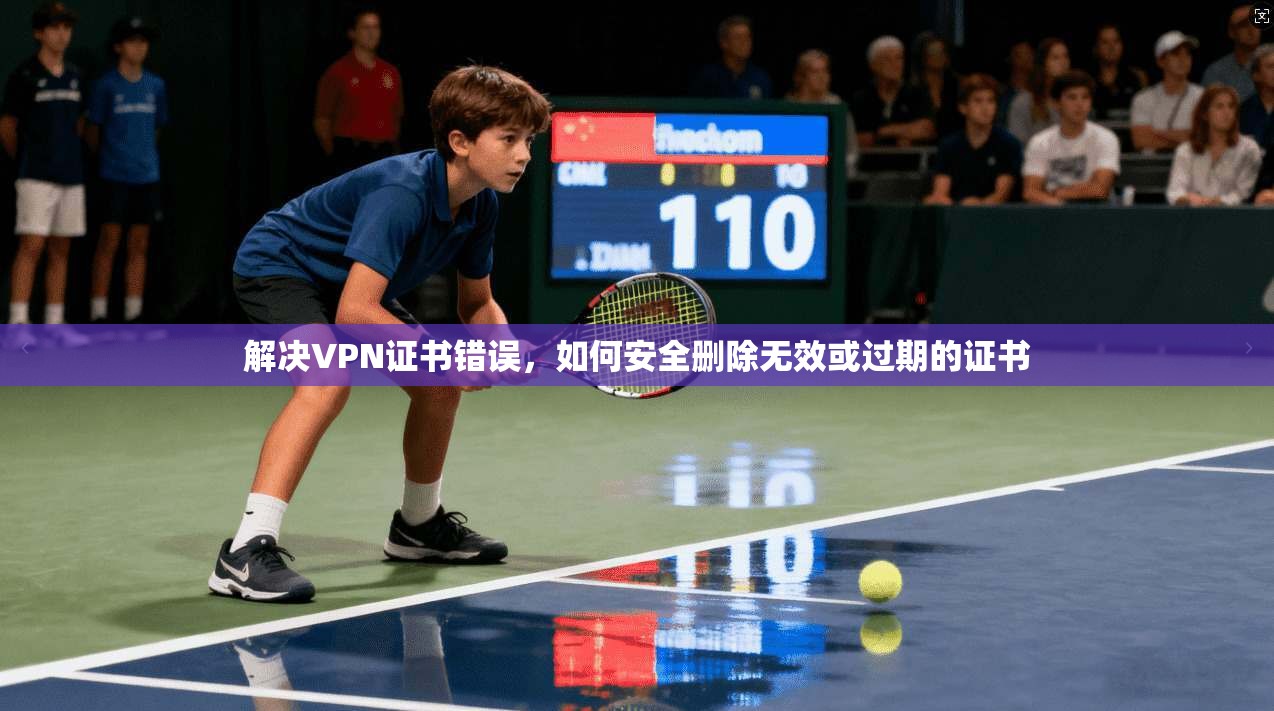 解决VPN证书错误，如何安全删除无效或过期的证书